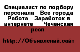 Специалист по подбору персонала - Все города Работа » Заработок в интернете   . Чеченская респ.